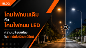 โคมไฟถนนเดิมกับโคมไฟถนน LED ความเปลี่ยนแปลงในเทคโนโลยีและดีไซน์